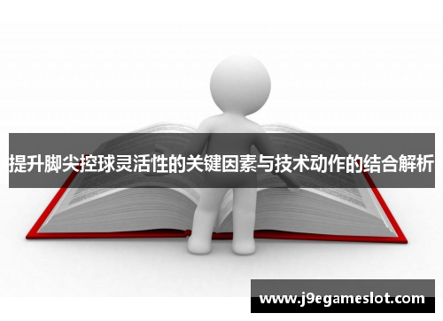 提升脚尖控球灵活性的关键因素与技术动作的结合解析